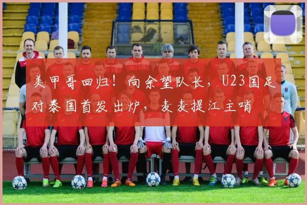 美甲哥回归！向余望队长，U23国足对泰国首发出炉，麦麦提江主哨