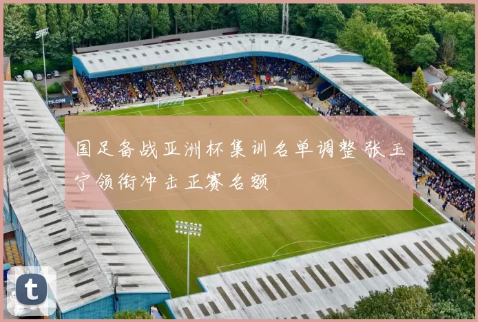 国足备战亚洲杯集训名单调整 张玉宁领衔冲击正赛名额