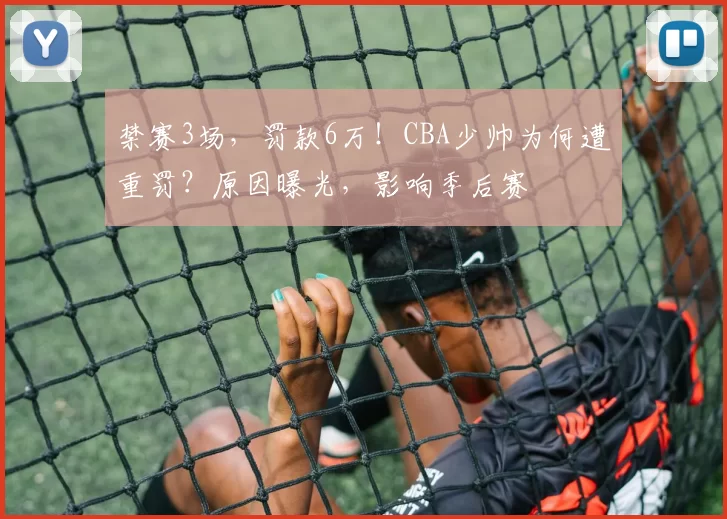 禁赛3场，罚款6万！CBA少帅为何遭重罚？原因曝光，影响季后赛