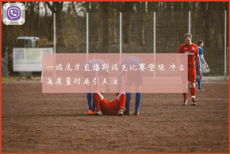 一诺虎牙直播斯诺克比赛登场 冲击高质量对局引关注