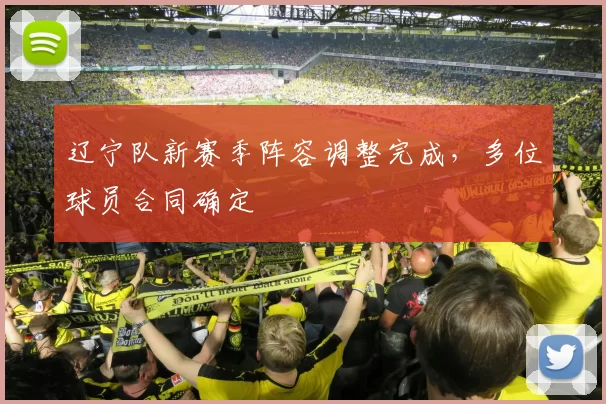 辽宁队新赛季阵容调整完成，多位球员合同确定