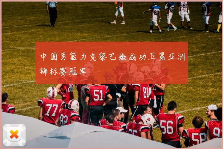 中国男篮力克黎巴嫩成功卫冕亚洲锦标赛冠军