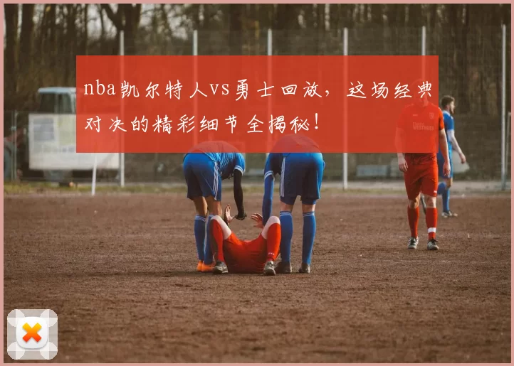 nba凯尔特人vs勇士回放，这场经典对决的精彩细节全揭秘！
