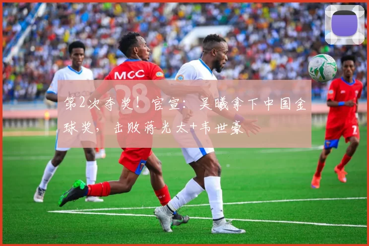 第2次夺奖！官宣：吴曦拿下中国金球奖，击败蒋光太+韦世豪