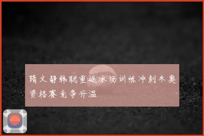 隋文静韩聪重返冰场训练冲刺冬奥资格赛竞争升温