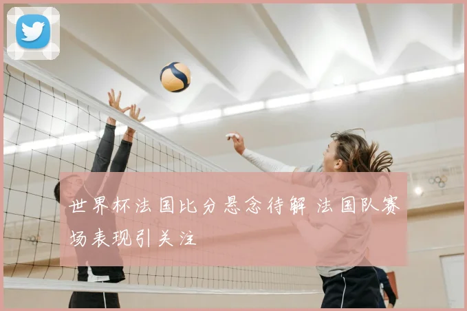 世界杯法国比分悬念待解 法国队赛场表现引关注