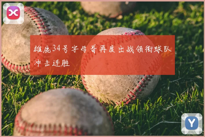 雄鹿34号字母哥再度出战领衔球队冲击连胜
