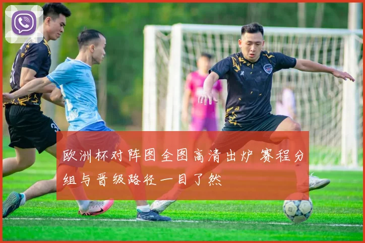 欧洲杯对阵图全图高清出炉 赛程分组与晋级路径一目了然