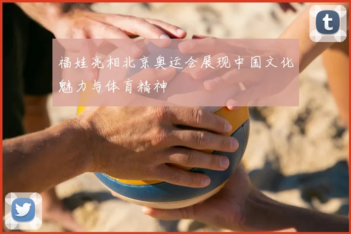 福娃亮相北京奥运会展现中国文化魅力与体育精神