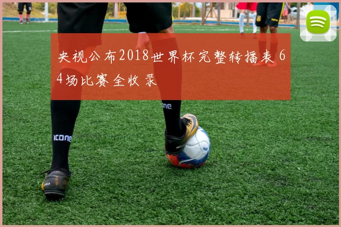 央视公布2018世界杯完整转播表 64场比赛全收录