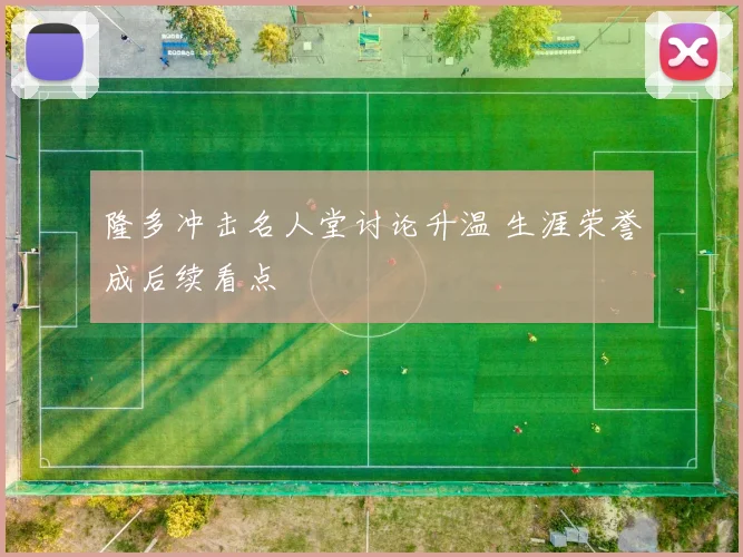 隆多冲击名人堂讨论升温 生涯荣誉成后续看点