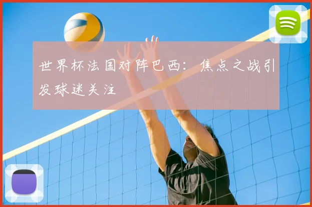 世界杯法国对阵巴西:焦点之战引发球迷关注