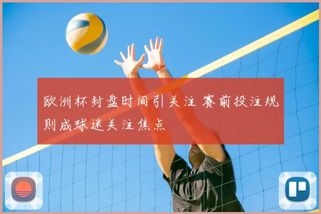 欧洲杯封盘时间引关注 赛前投注规则成球迷关注焦点